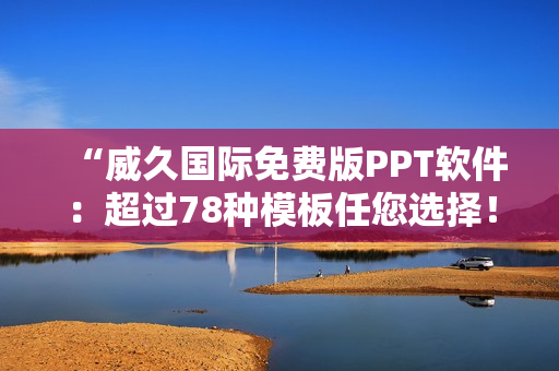 “威久國(guó)際免費(fèi)版PPT軟件：超過(guò)78種模板任您選擇！”