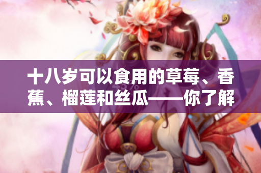 十八歲可以食用的草莓、香蕉、榴蓮和絲瓜——你了解嗎？
