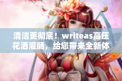 清潔更徹底！writeas高壓花灑灌腸，給您帶來全新體驗