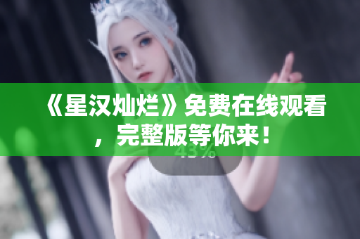 《星漢燦爛》免費在線觀看，完整版等你來！