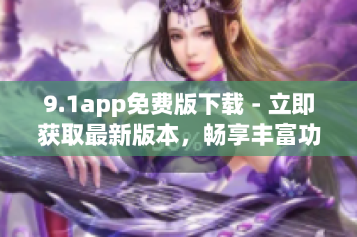 9.1app免費(fèi)版下載 - 立即獲取最新版本，暢享豐富功能