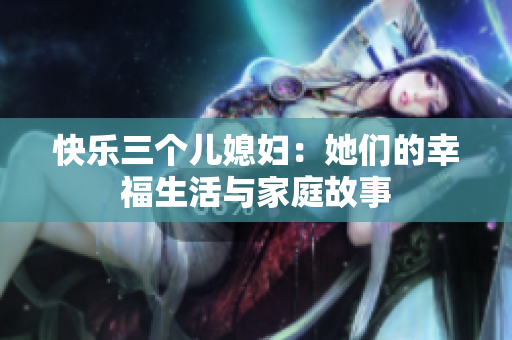 快樂三個兒媳婦：她們的幸福生活與家庭故事