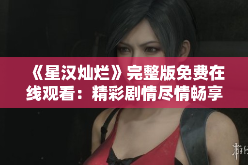 《星漢燦爛》完整版免費在線觀看：精彩劇情盡情暢享