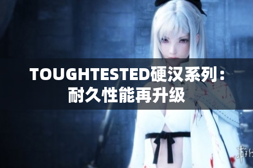 TOUGHTESTED硬漢系列：耐久性能再升級