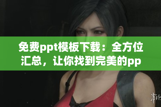 免費(fèi)ppt模板下載：全方位匯總，讓你找到完美的ppt模板