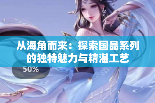 從海角而來：探索國品系列的獨特魅力與精湛工藝