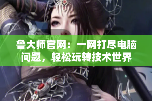 魯大師官網(wǎng)：一網(wǎng)打盡電腦問題，輕松玩轉(zhuǎn)技術(shù)世界