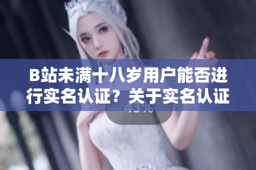 B站未滿十八歲用戶能否進(jìn)行實名認(rèn)證？關(guān)于實名認(rèn)證的新政策詳解