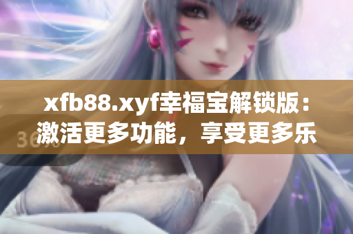 xfb88.xyf幸福寶解鎖版：激活更多功能，享受更多樂趣