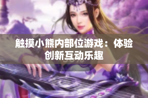 觸摸小熊內(nèi)部位游戲：體驗創(chuàng)新互動樂趣