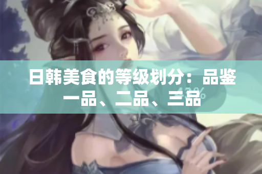 日韓美食的等級劃分：品鑒一品、二品、三品