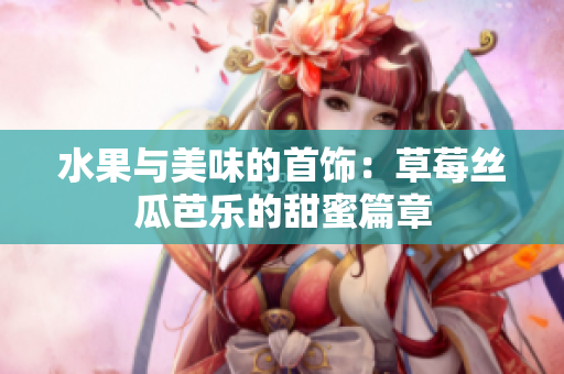 水果與美味的首飾：草莓絲瓜芭樂的甜蜜篇章