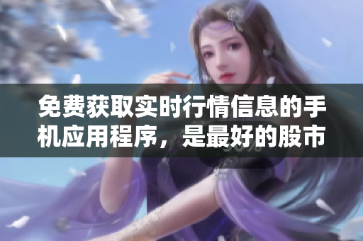免費(fèi)獲取實(shí)時(shí)行情信息的手機(jī)應(yīng)用程序，是最好的股市投資輔助工具