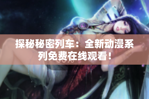 探秘秘密列車：全新動漫系列免費在線觀看！