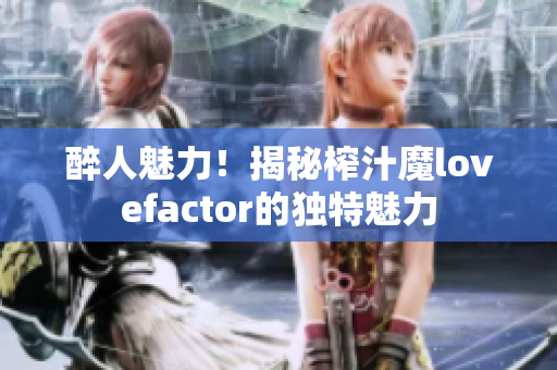 醉人魅力！揭秘榨汁魔lovefactor的獨特魅力