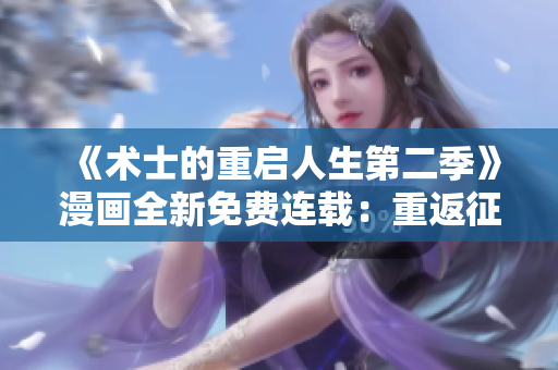 《術(shù)士的重啟人生第二季》漫畫全新免費連載：重返征程，魔法再綻！