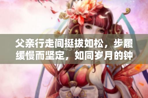 父親行走間挺拔如松，步履緩慢而堅定，如同歲月的鐘擺般悠揚。