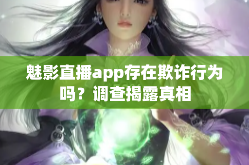 魅影直播app存在欺詐行為嗎？調(diào)查揭露真相