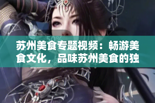 蘇州美食專題視頻：暢游美食文化，品味蘇州美食的獨(dú)特風(fēng)味