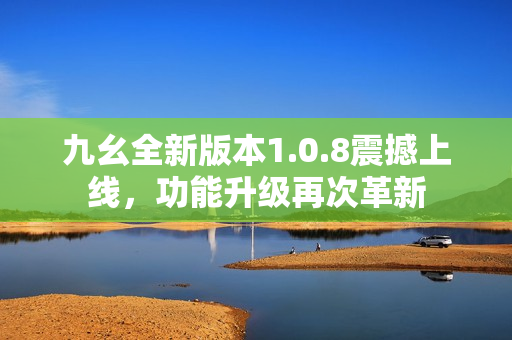 九幺全新版本1.0.8震撼上線，功能升級(jí)再次革新