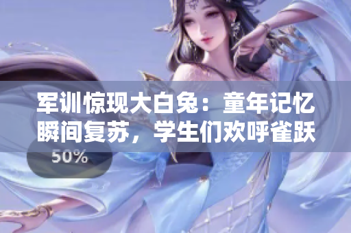 軍訓(xùn)驚現(xiàn)大白兔：童年記憶瞬間復(fù)蘇，學(xué)生們歡呼雀躍