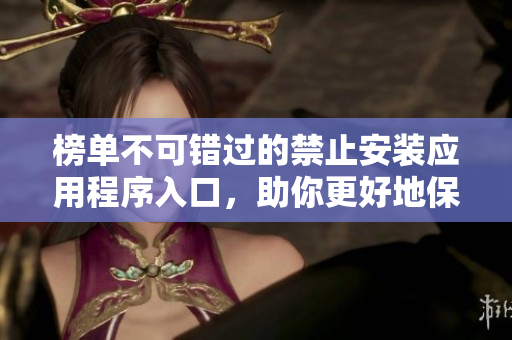 榜單不可錯(cuò)過的禁止安裝應(yīng)用程序入口，助你更好地保護(hù)設(shè)備