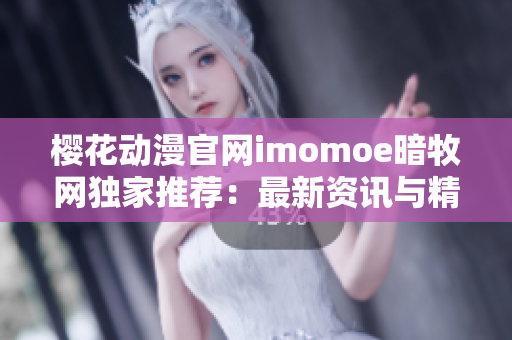 櫻花動(dòng)漫官網(wǎng)imomoe暗牧網(wǎng)獨(dú)家推薦：最新資訊與精彩動(dòng)畫全網(wǎng)獨(dú)家！