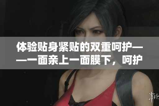 體驗(yàn)貼身緊貼的雙重呵護(hù)——一面親上一面膜下，呵護(hù)你的肌膚