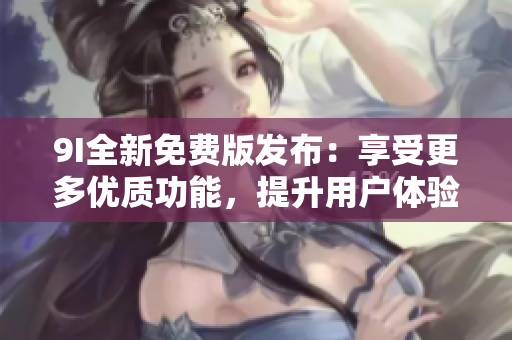 9I全新免費版發(fā)布：享受更多優(yōu)質(zhì)功能，提升用戶體驗
