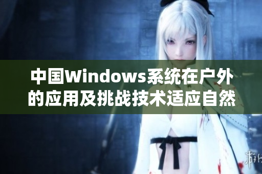 中國Windows系統(tǒng)在戶外的應用及挑戰(zhàn)技術適應自然環(huán)境
