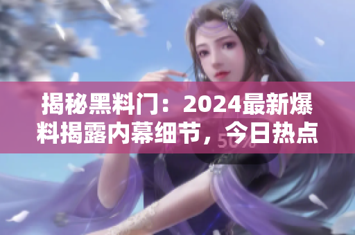 揭秘黑料門：2024最新爆料揭露內(nèi)幕細(xì)節(jié)，今日熱點(diǎn)一覽