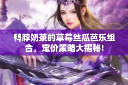 鴨脖奶茶的草莓絲瓜芭樂組合，定價(jià)策略大揭秘!