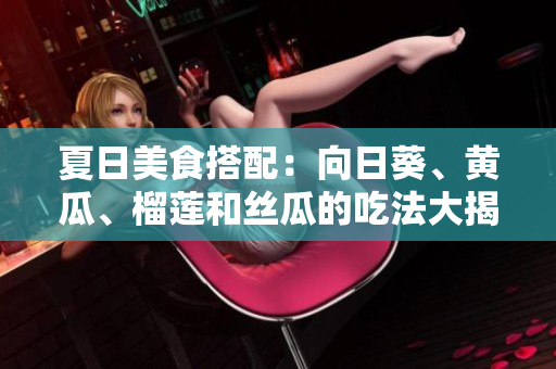 夏日美食搭配：向日葵、黃瓜、榴蓮和絲瓜的吃法大揭秘