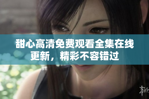甜心高清免費觀看全集在線更新，精彩不容錯過