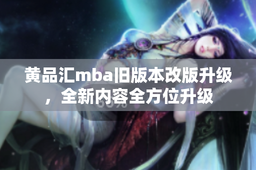 黃品匯mba舊版本改版升級(jí)，全新內(nèi)容全方位升級(jí)