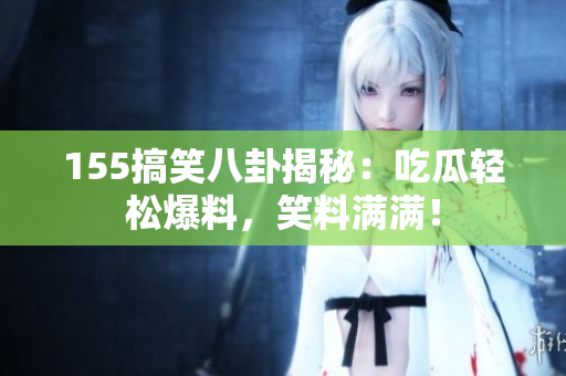 155搞笑八卦揭秘：吃瓜輕松爆料，笑料滿滿！