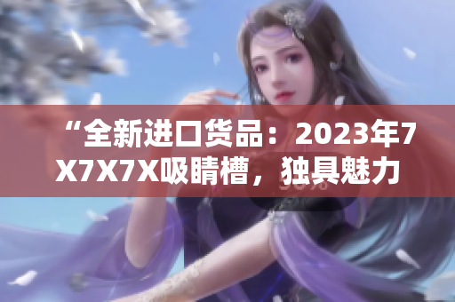 “全新進(jìn)口貨品：2023年7X7X7X吸睛槽，獨(dú)具魅力！”