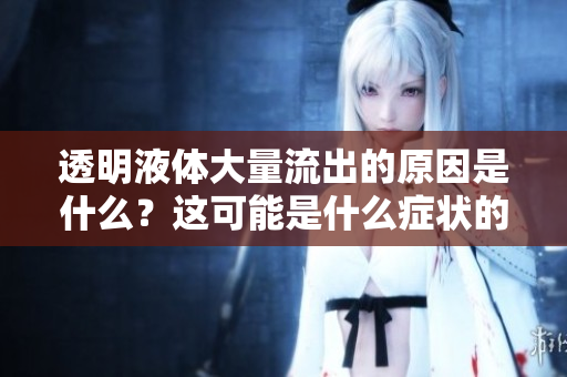 透明液體大量流出的原因是什么？這可能是什么癥狀的表現(xiàn)？