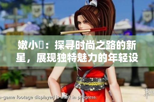 嫩小槡：探尋時尚之路的新星，展現(xiàn)獨(dú)特魅力的年輕設(shè)計(jì)師