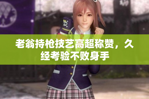 老翁持槍技藝高超稱贊，久經(jīng)考驗不敗身手