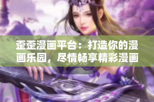 歪歪漫畫平臺(tái)：打造你的漫畫樂園，盡情暢享精彩漫畫世界！