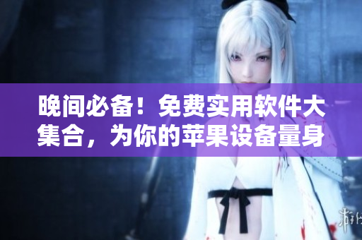 晚間必備！免費(fèi)實(shí)用軟件大集合，為你的蘋果設(shè)備量身定制。