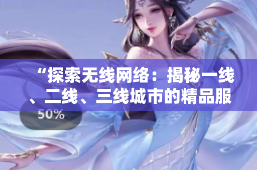 “探索無線網(wǎng)絡：揭秘一線、二線、三線城市的精品服務”