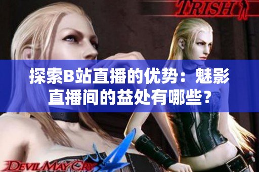 探索B站直播的優(yōu)勢(shì)：魅影直播間的益處有哪些？