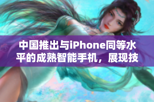 中國推出與iPhone同等水平的成熟智能手機(jī)，展現(xiàn)技術(shù)創(chuàng)新與設(shè)計精髓