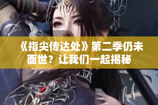 《指尖傳達(dá)處》第二季仍未面世？讓我們一起揭秘