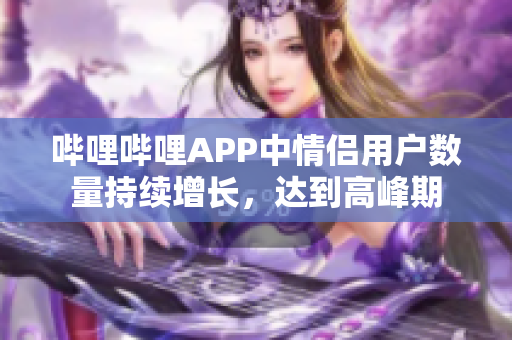 嗶哩嗶哩APP中情侶用戶數(shù)量持續(xù)增長，達(dá)到高峰期
