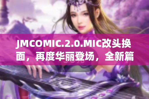 JMCOMIC.2.0.MIC改頭換面，再度華麗登場(chǎng)，全新篇章精彩呈現(xiàn)