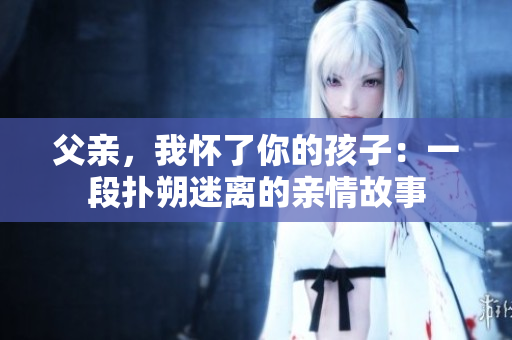 父親，我懷了你的孩子：一段撲朔迷離的親情故事