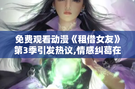 免費(fèi)觀看動(dòng)漫《租借女友》第3季引發(fā)熱議,情感糾葛在續(xù)集中激情上演
